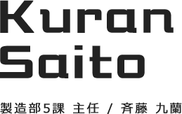 Kuran saito　製造部5課 主任／斉藤 九蘭